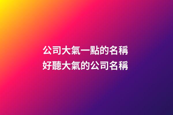 公司大氣一點的名稱 好聽大氣的公司名稱-第1張-公司起名-玄機派